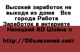 Высокий заработок не выходя из дома - Все города Работа » Заработок в интернете   . Ненецкий АО,Шойна п.